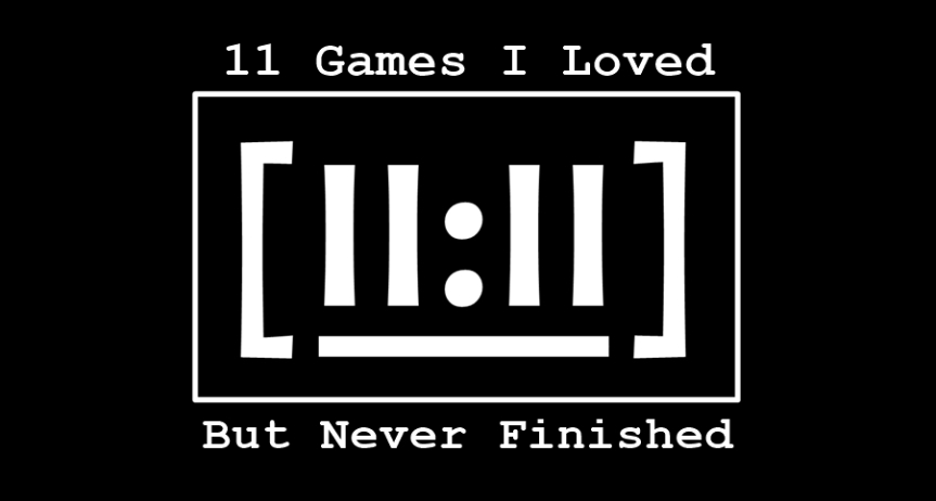 11 Games I Loved But Never Finished [11:11]